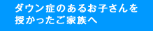 ダウン症のあるお子さんを授かったご家族へ